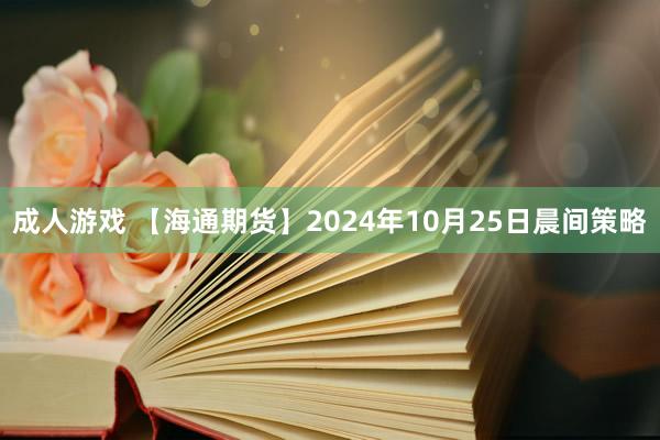 成人游戏 【海通期货】2024年10月25日晨间策略