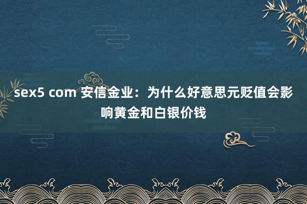 sex5 com 安信金业：为什么好意思元贬值会影响黄金和白银价钱