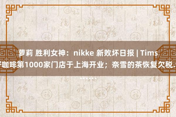 萝莉 胜利女神：nikke 新败坏日报 | Tims天好咖啡第1000家门店于上海开业；奈雪的茶恢复欠税……