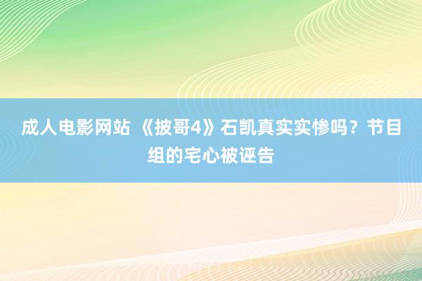 成人电影网站 《披哥4》石凯真实实惨吗？节目组的宅心被诬告