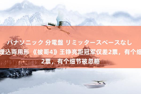 パナソニック 分電盤 リミッタースペースなし 露出・半埋込両用形 《披哥4》王铮亮距冠军仅差2票，有个细节被忽略