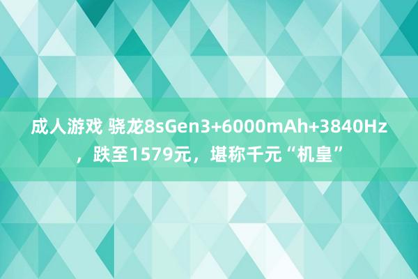 成人游戏 骁龙8sGen3+6000mAh+3840Hz，跌至1579元，堪称千元“机皇”