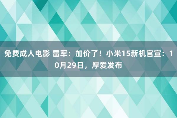 免费成人电影 雷军：加价了！小米15新机官宣：10月29日，厚爱发布