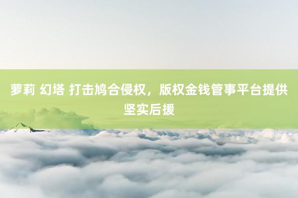 萝莉 幻塔 打击鸠合侵权，版权金钱管事平台提供坚实后援