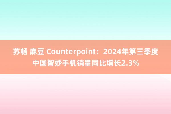 苏畅 麻豆 Counterpoint：2024年第三季度中国智妙手机销量同比增长2.3%