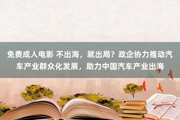 免费成人电影 不出海，就出局？政企协力推动汽车产业群众化发展，助力中国汽车产业出海