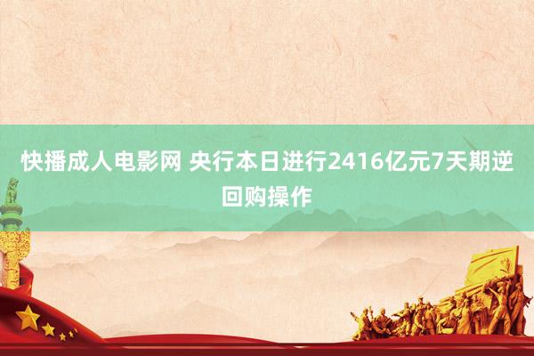 快播成人电影网 央行本日进行2416亿元7天期逆回购操作