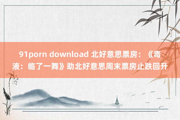 91porn download 北好意思票房：《毒液：临了一舞》助北好意思周末票房止跌回升