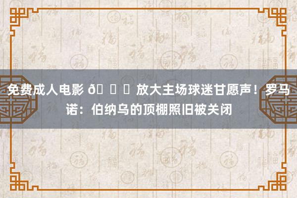 免费成人电影 🙌放大主场球迷甘愿声！罗马诺：伯纳乌的顶棚照旧被关闭