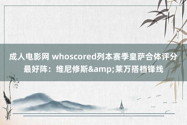 成人电影网 whoscored列本赛季皇萨合体评分最好阵：维尼修斯&莱万搭档锋线