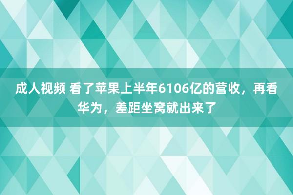 成人视频 看了苹果上半年6106亿的营收，再看华为，差距坐窝就出来了