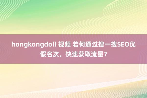 hongkongdoll 视频 若何通过搜一搜SEO优假名次，快速获取流量？