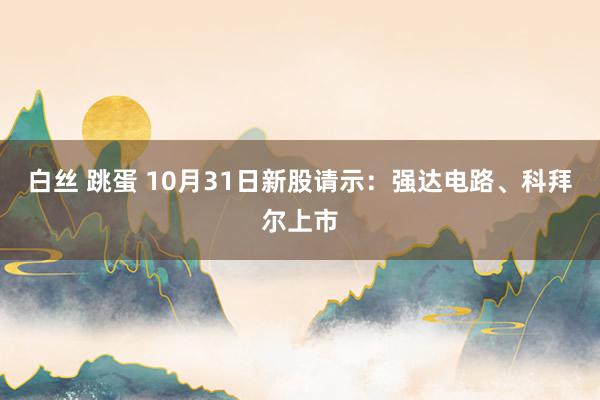 白丝 跳蛋 10月31日新股请示：强达电路、科拜尔上市