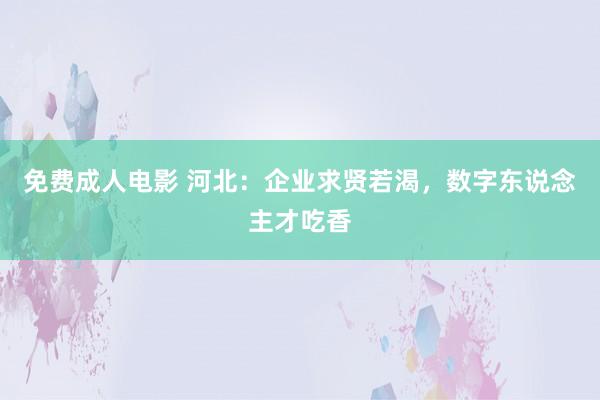 免费成人电影 河北：企业求贤若渴，数字东说念主才吃香