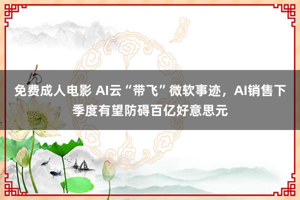 免费成人电影 AI云“带飞”微软事迹，AI销售下季度有望防碍百亿好意思元