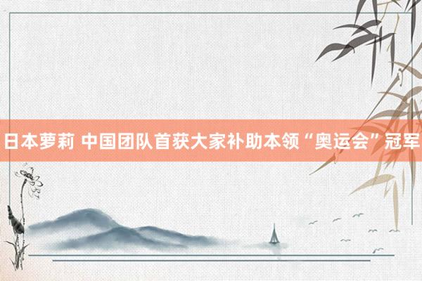 日本萝莉 中国团队首获大家补助本领“奥运会”冠军