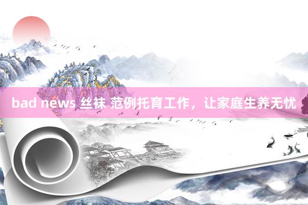 bad news 丝袜 范例托育工作，让家庭生养无忧