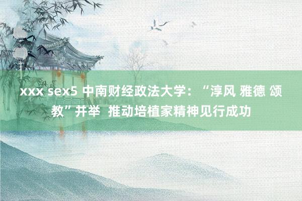 xxx sex5 中南财经政法大学：“淳风 雅德 颂教”并举  推动培植家精神见行成功