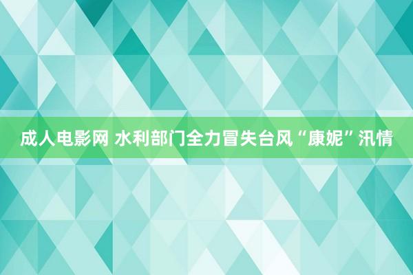 成人电影网 水利部门全力冒失台风“康妮”汛情