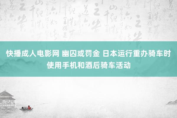 快播成人电影网 幽囚或罚金 日本运行重办骑车时使用手机和酒后骑车活动