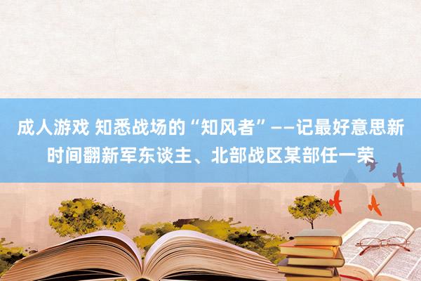 成人游戏 知悉战场的“知风者”——记最好意思新时间翻新军东谈主、北部战区某部任一荣