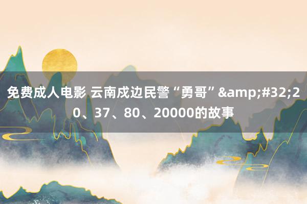 免费成人电影 云南戍边民警“勇哥”&#32;20、37、80、20000的故事