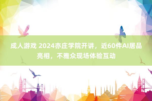 成人游戏 2024亦庄学院开讲，近60件AI居品亮相，不雅众现场体验互动