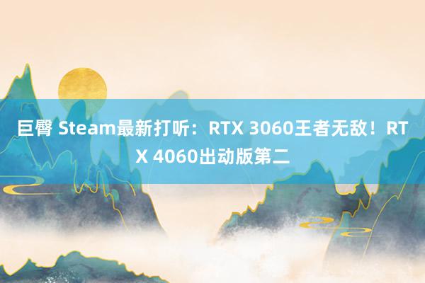 巨臀 Steam最新打听：RTX 3060王者无敌！RTX 4060出动版第二