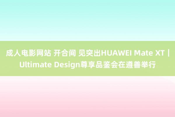 成人电影网站 开合间 见突出HUAWEI Mate XT｜Ultimate Design尊享品鉴会在遵善举行