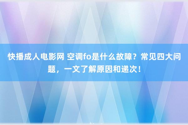 快播成人电影网 空调fo是什么故障？常见四大问题，一文了解原因和递次！