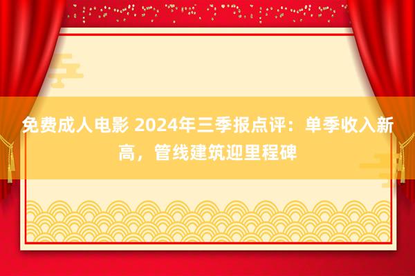 免费成人电影 2024年三季报点评：单季收入新高，管线建筑迎里程碑