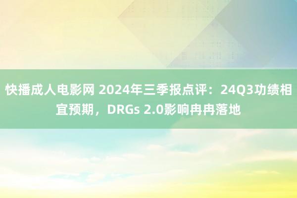 快播成人电影网 2024年三季报点评：24Q3功绩相宜预期，DRGs 2.0影响冉冉落地