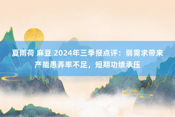 夏雨荷 麻豆 2024年三季报点评：弱需求带来产能愚弄率不足，短期功绩承压