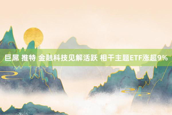 巨屌 推特 金融科技见解活跃 相干主题ETF涨超9%