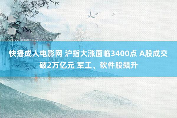 快播成人电影网 沪指大涨面临3400点 A股成交破2万亿元 军工、软件股飙升