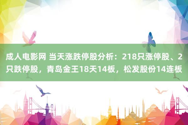 成人电影网 当天涨跌停股分析：218只涨停股、2只跌停股，青岛金王18天14板，松发股份14连板