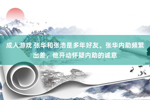 成人游戏 张华和张浩是多年好友。张华内助频繁出差，他开动怀疑内助的诚意