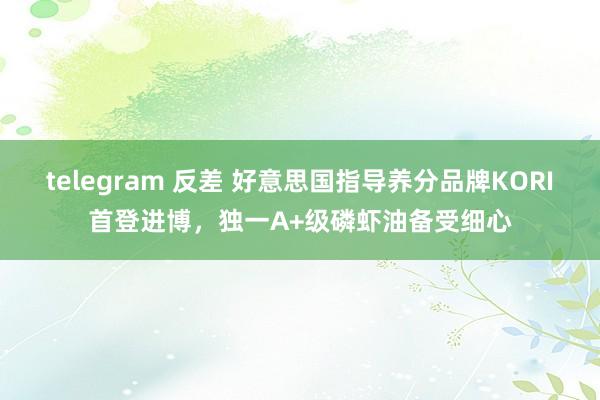 telegram 反差 好意思国指导养分品牌KORI首登进博，独一A+级磷虾油备受细心