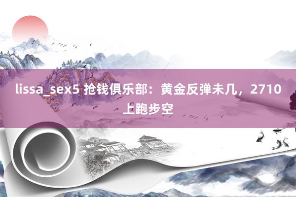 lissa_sex5 抢钱俱乐部：黄金反弹未几，2710上跑步空