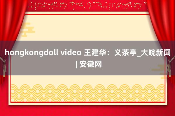 hongkongdoll video 王建华：义茶亭_大皖新闻 | 安徽网