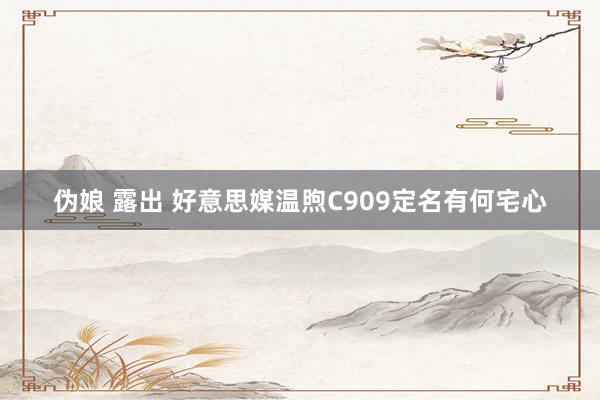 伪娘 露出 好意思媒温煦C909定名有何宅心