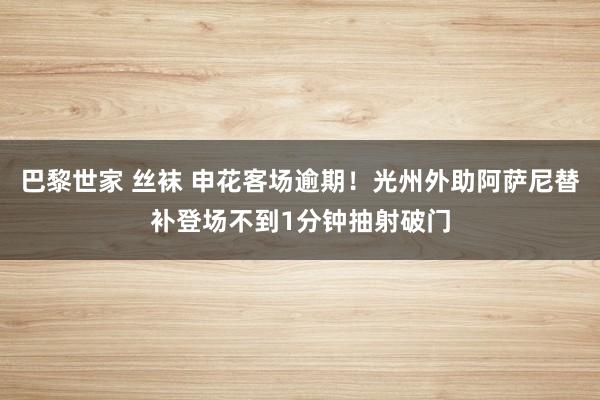 巴黎世家 丝袜 申花客场逾期！光州外助阿萨尼替补登场不到1分钟抽射破门