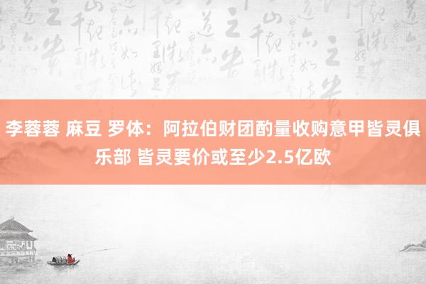 李蓉蓉 麻豆 罗体：阿拉伯财团酌量收购意甲皆灵俱乐部 皆灵要价或至少2.5亿欧