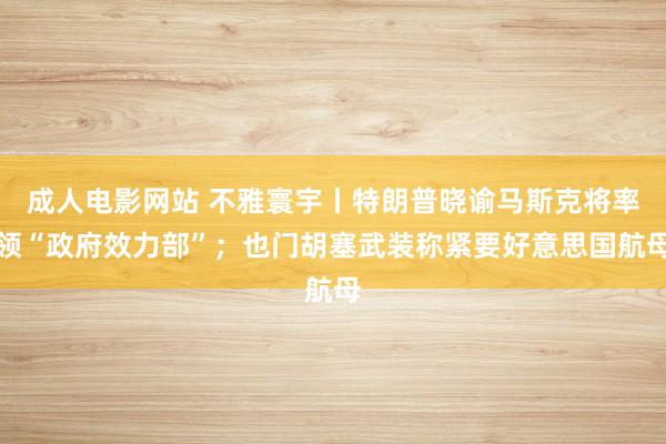 成人电影网站 不雅寰宇丨特朗普晓谕马斯克将率领“政府效力部”；也门胡塞武装称紧要好意思国航母