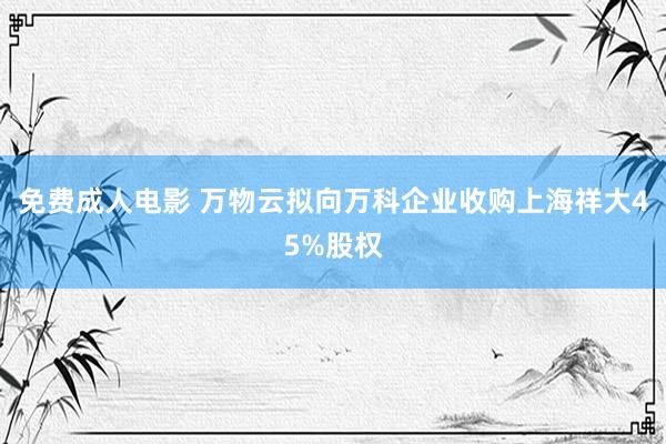 免费成人电影 万物云拟向万科企业收购上海祥大45%股权