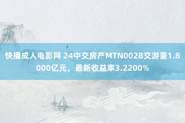 快播成人电影网 24中交房产MTN002B交游量1.8000亿元，最新收益率3.2200%