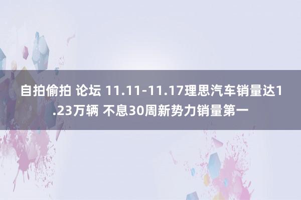 自拍偷拍 论坛 11.11-11.17理思汽车销量达1.23万辆 不息30周新势力销量第一