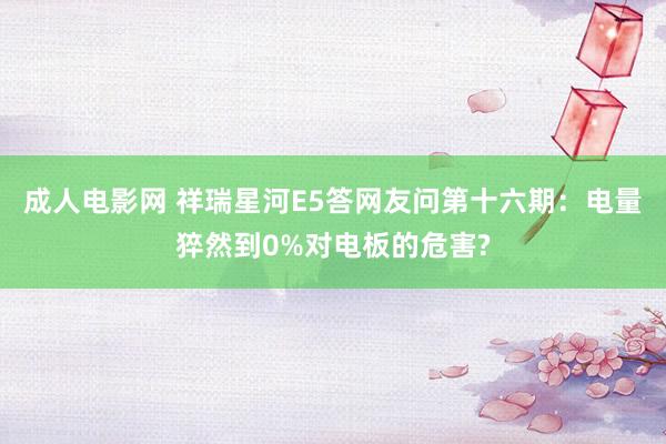 成人电影网 祥瑞星河E5答网友问第十六期：电量猝然到0%对电板的危害?