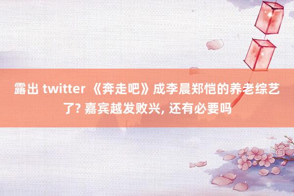 露出 twitter 《奔走吧》成李晨郑恺的养老综艺了? 嘉宾越发败兴， 还有必要吗