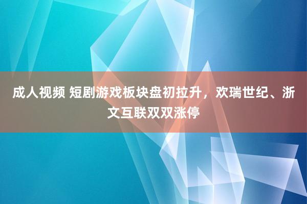 成人视频 短剧游戏板块盘初拉升，欢瑞世纪、浙文互联双双涨停